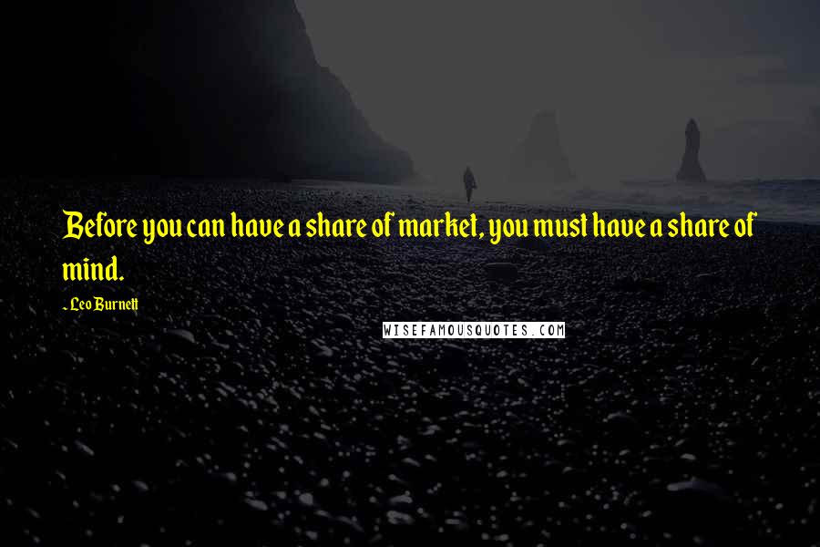 Leo Burnett Quotes: Before you can have a share of market, you must have a share of mind.