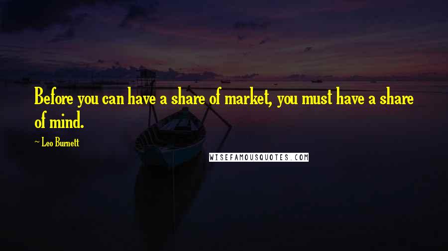 Leo Burnett Quotes: Before you can have a share of market, you must have a share of mind.