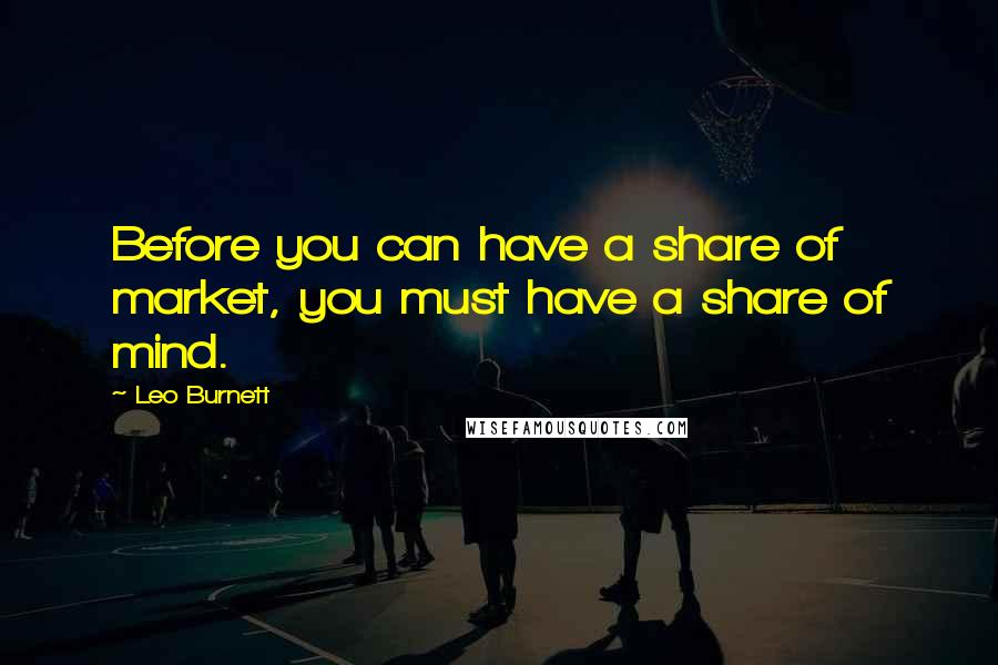 Leo Burnett Quotes: Before you can have a share of market, you must have a share of mind.