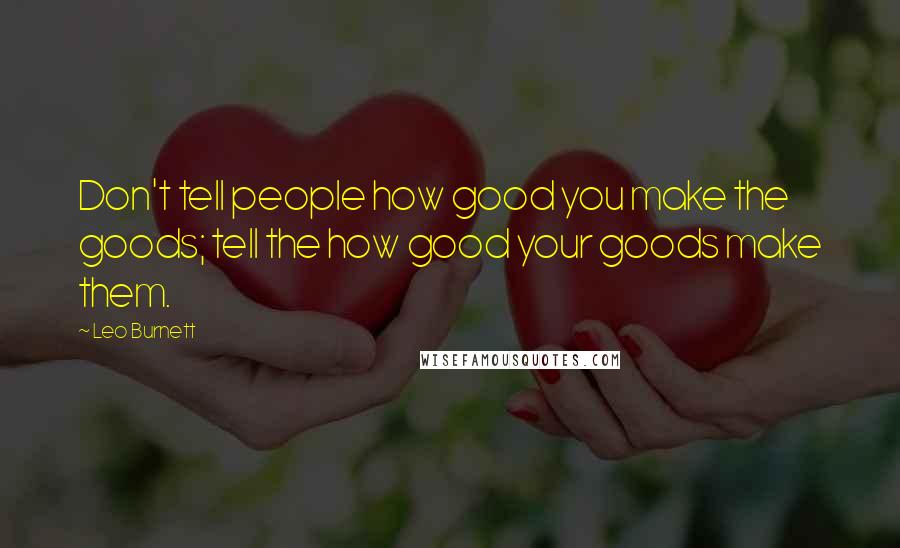 Leo Burnett Quotes: Don't tell people how good you make the goods; tell the how good your goods make them.