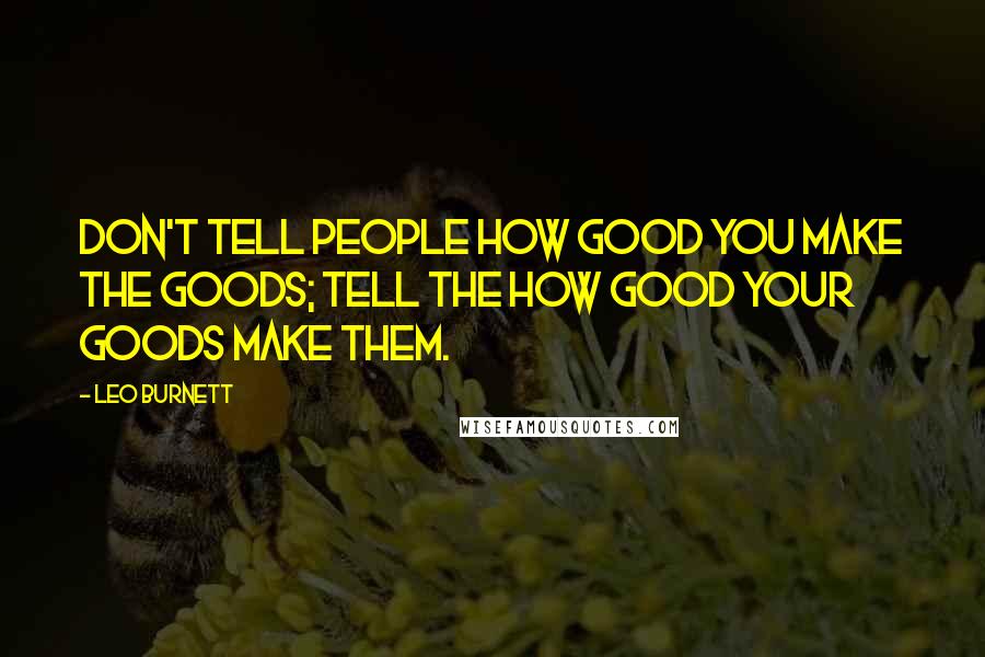 Leo Burnett Quotes: Don't tell people how good you make the goods; tell the how good your goods make them.