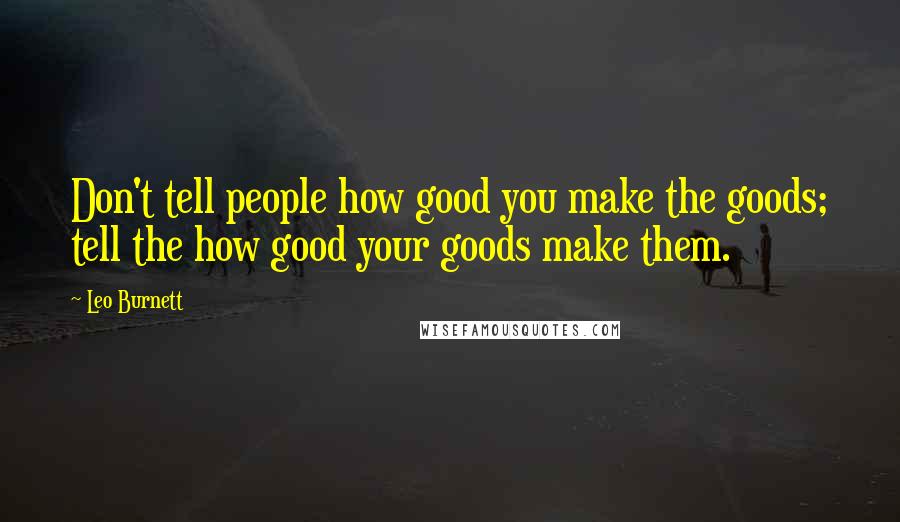 Leo Burnett Quotes: Don't tell people how good you make the goods; tell the how good your goods make them.