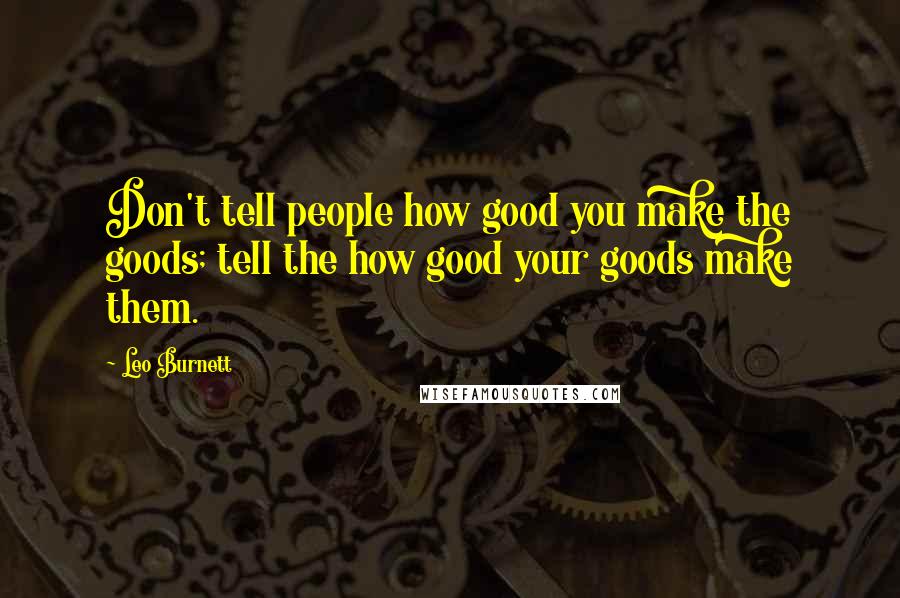 Leo Burnett Quotes: Don't tell people how good you make the goods; tell the how good your goods make them.
