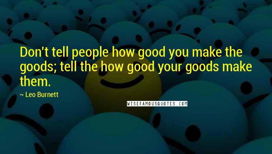 Leo Burnett Quotes: Don't tell people how good you make the goods; tell the how good your goods make them.