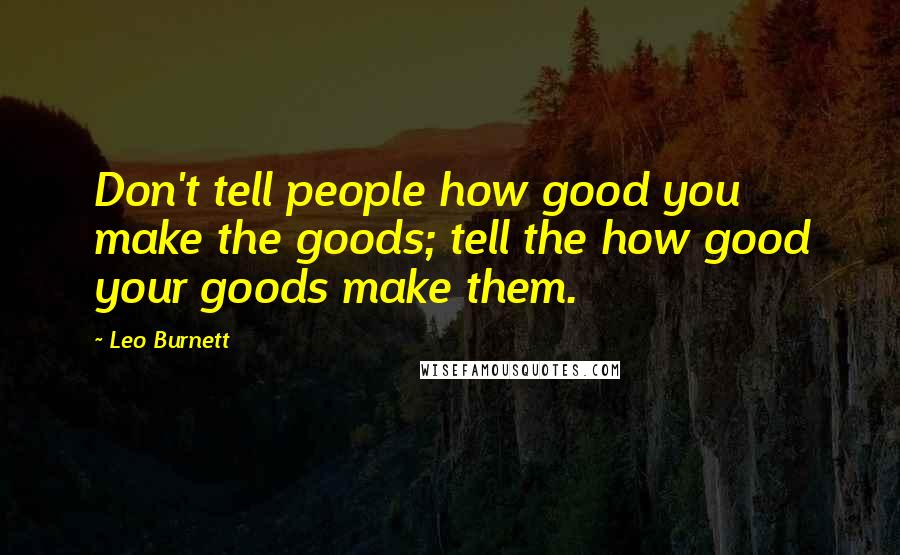 Leo Burnett Quotes: Don't tell people how good you make the goods; tell the how good your goods make them.