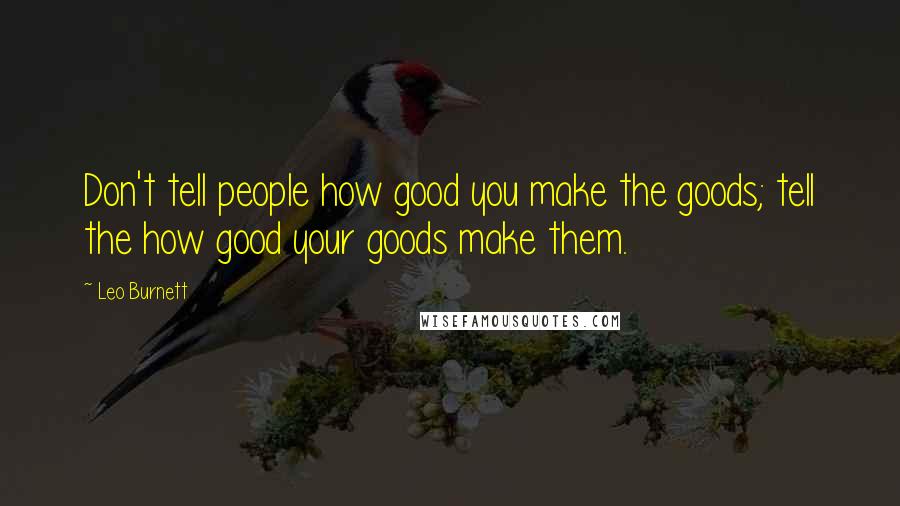 Leo Burnett Quotes: Don't tell people how good you make the goods; tell the how good your goods make them.
