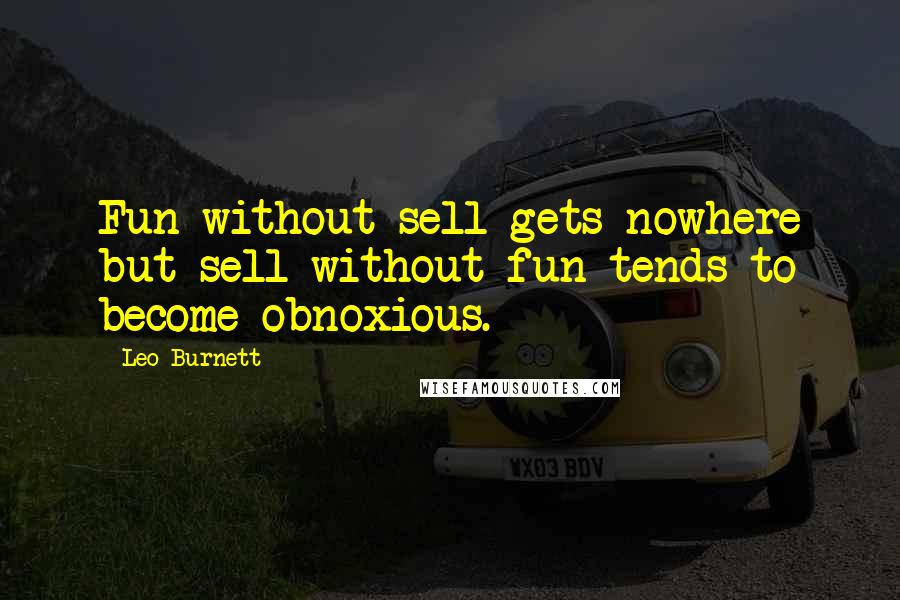 Leo Burnett Quotes: Fun without sell gets nowhere but sell without fun tends to become obnoxious.