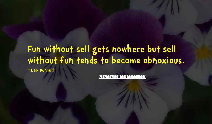 Leo Burnett Quotes: Fun without sell gets nowhere but sell without fun tends to become obnoxious.