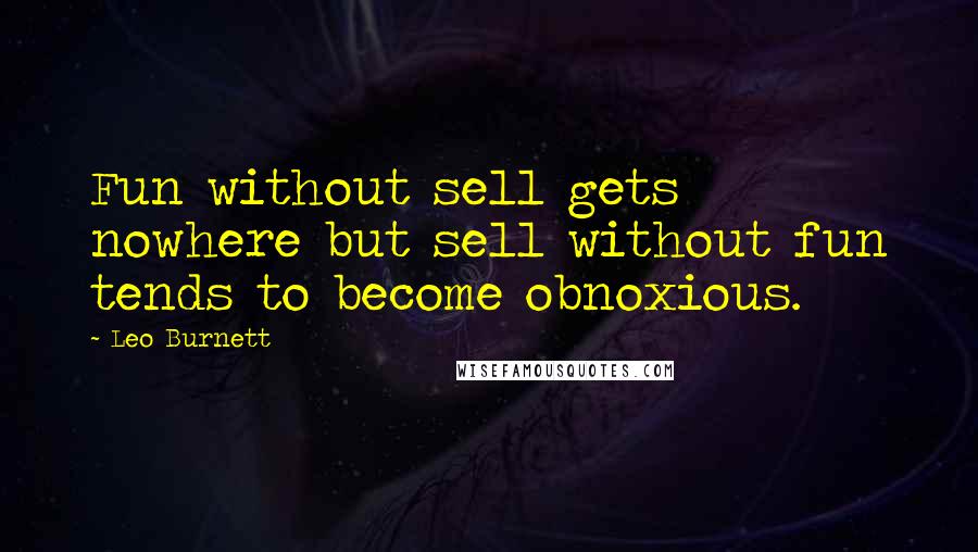 Leo Burnett Quotes: Fun without sell gets nowhere but sell without fun tends to become obnoxious.