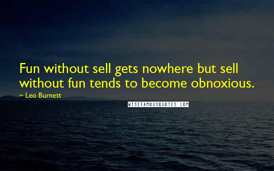Leo Burnett Quotes: Fun without sell gets nowhere but sell without fun tends to become obnoxious.