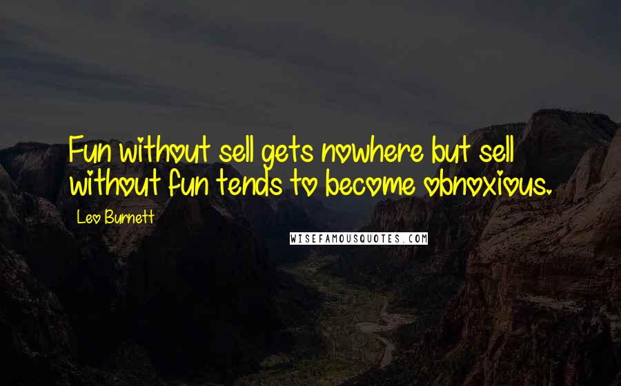 Leo Burnett Quotes: Fun without sell gets nowhere but sell without fun tends to become obnoxious.