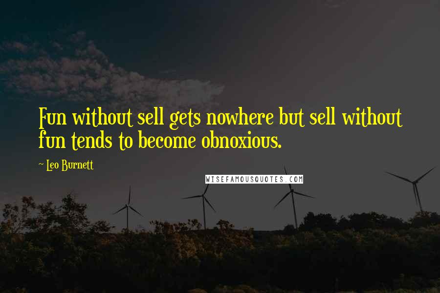 Leo Burnett Quotes: Fun without sell gets nowhere but sell without fun tends to become obnoxious.