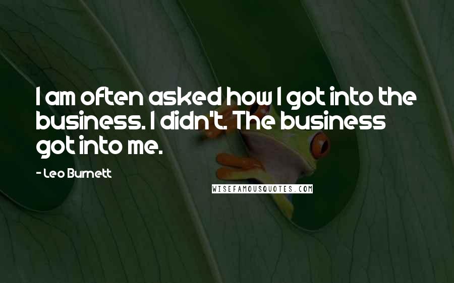 Leo Burnett Quotes: I am often asked how I got into the business. I didn't. The business got into me.