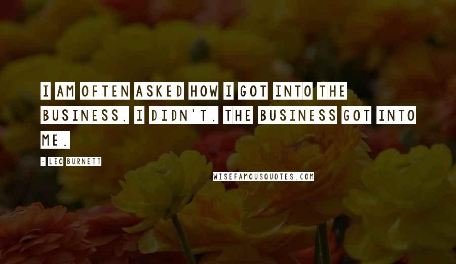 Leo Burnett Quotes: I am often asked how I got into the business. I didn't. The business got into me.