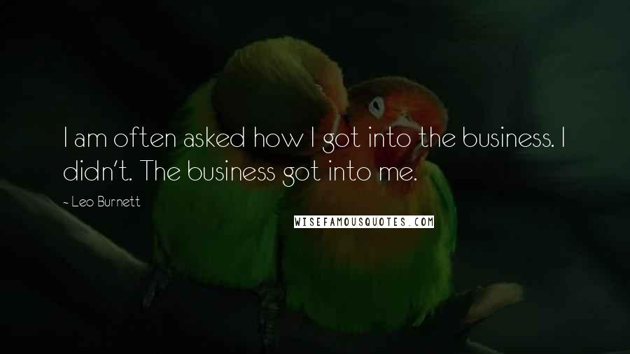 Leo Burnett Quotes: I am often asked how I got into the business. I didn't. The business got into me.