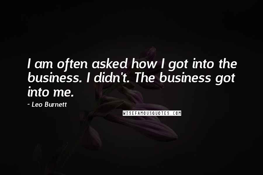 Leo Burnett Quotes: I am often asked how I got into the business. I didn't. The business got into me.