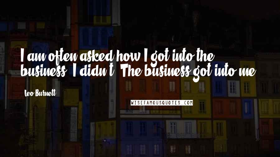 Leo Burnett Quotes: I am often asked how I got into the business. I didn't. The business got into me.