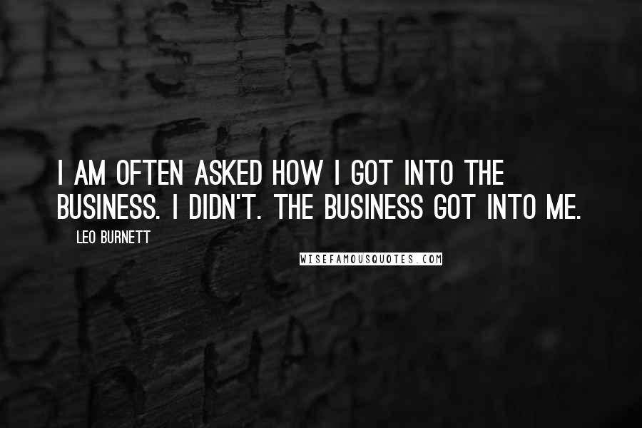 Leo Burnett Quotes: I am often asked how I got into the business. I didn't. The business got into me.