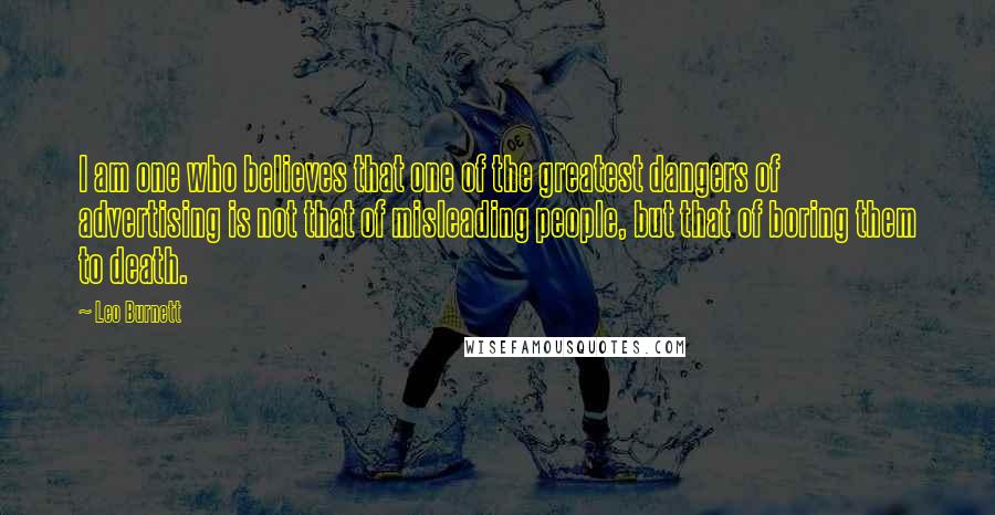 Leo Burnett Quotes: I am one who believes that one of the greatest dangers of advertising is not that of misleading people, but that of boring them to death.