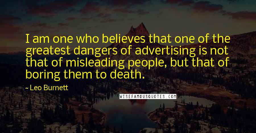 Leo Burnett Quotes: I am one who believes that one of the greatest dangers of advertising is not that of misleading people, but that of boring them to death.