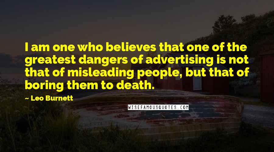 Leo Burnett Quotes: I am one who believes that one of the greatest dangers of advertising is not that of misleading people, but that of boring them to death.