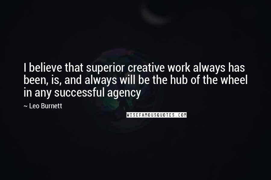 Leo Burnett Quotes: I believe that superior creative work always has been, is, and always will be the hub of the wheel in any successful agency