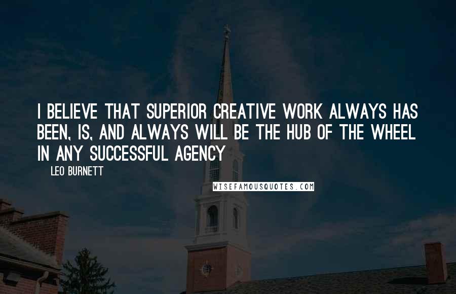 Leo Burnett Quotes: I believe that superior creative work always has been, is, and always will be the hub of the wheel in any successful agency
