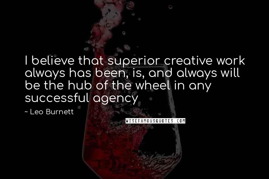 Leo Burnett Quotes: I believe that superior creative work always has been, is, and always will be the hub of the wheel in any successful agency