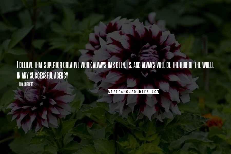 Leo Burnett Quotes: I believe that superior creative work always has been, is, and always will be the hub of the wheel in any successful agency