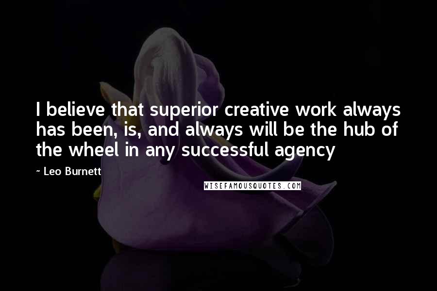 Leo Burnett Quotes: I believe that superior creative work always has been, is, and always will be the hub of the wheel in any successful agency