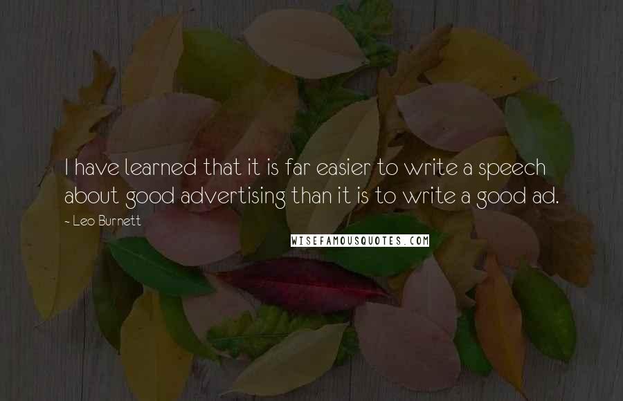 Leo Burnett Quotes: I have learned that it is far easier to write a speech about good advertising than it is to write a good ad.