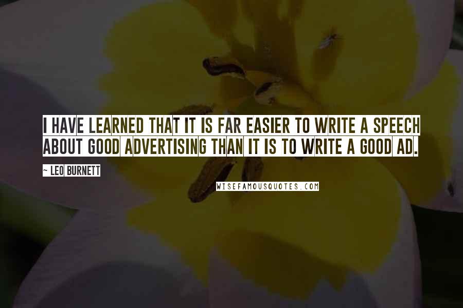Leo Burnett Quotes: I have learned that it is far easier to write a speech about good advertising than it is to write a good ad.