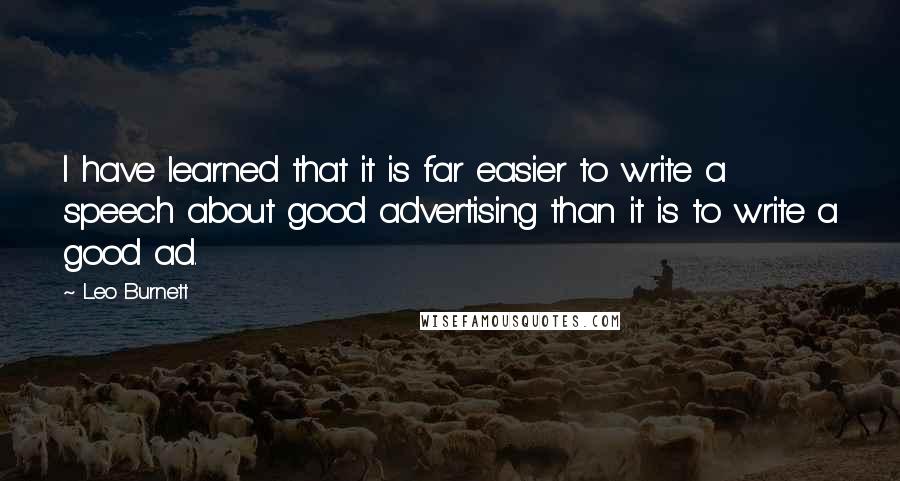 Leo Burnett Quotes: I have learned that it is far easier to write a speech about good advertising than it is to write a good ad.