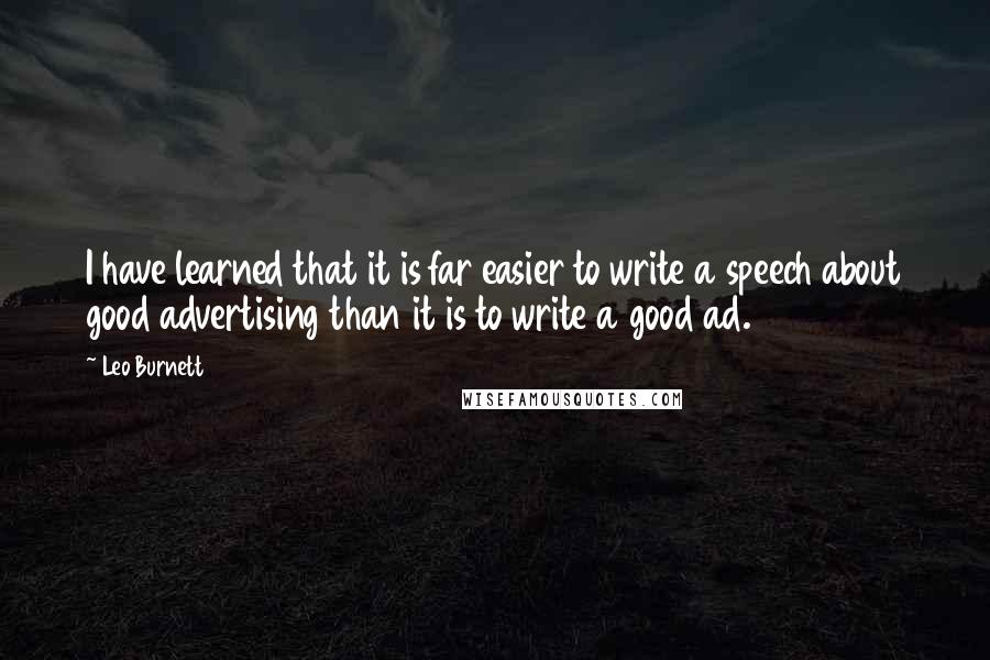 Leo Burnett Quotes: I have learned that it is far easier to write a speech about good advertising than it is to write a good ad.