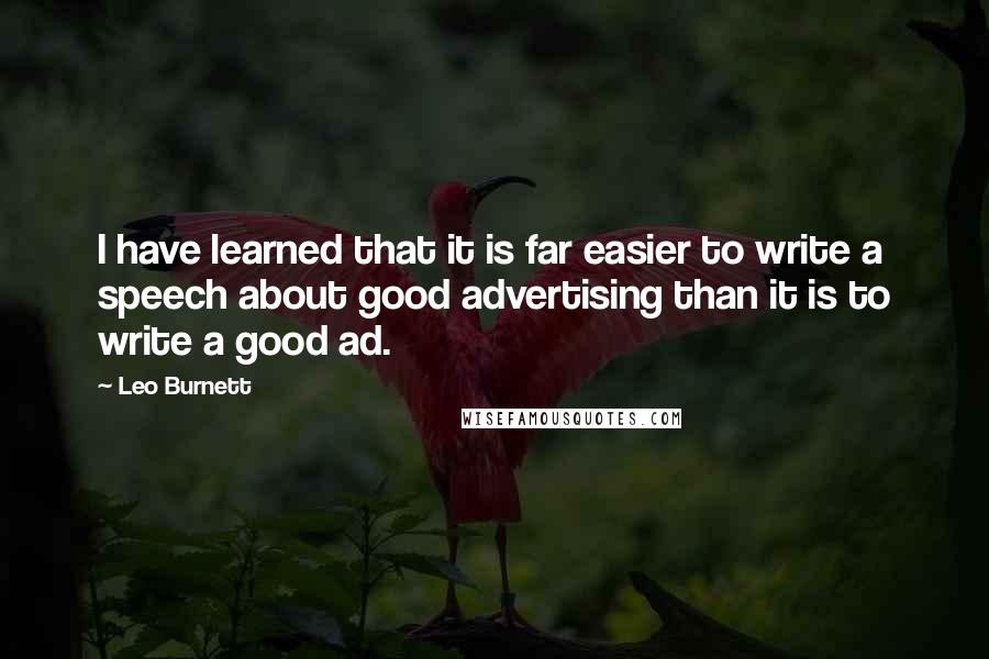 Leo Burnett Quotes: I have learned that it is far easier to write a speech about good advertising than it is to write a good ad.