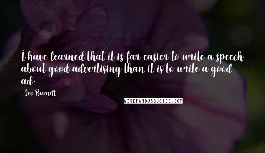 Leo Burnett Quotes: I have learned that it is far easier to write a speech about good advertising than it is to write a good ad.