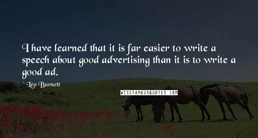 Leo Burnett Quotes: I have learned that it is far easier to write a speech about good advertising than it is to write a good ad.