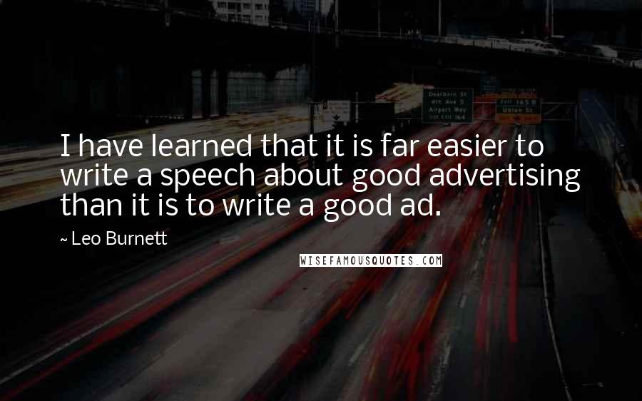 Leo Burnett Quotes: I have learned that it is far easier to write a speech about good advertising than it is to write a good ad.