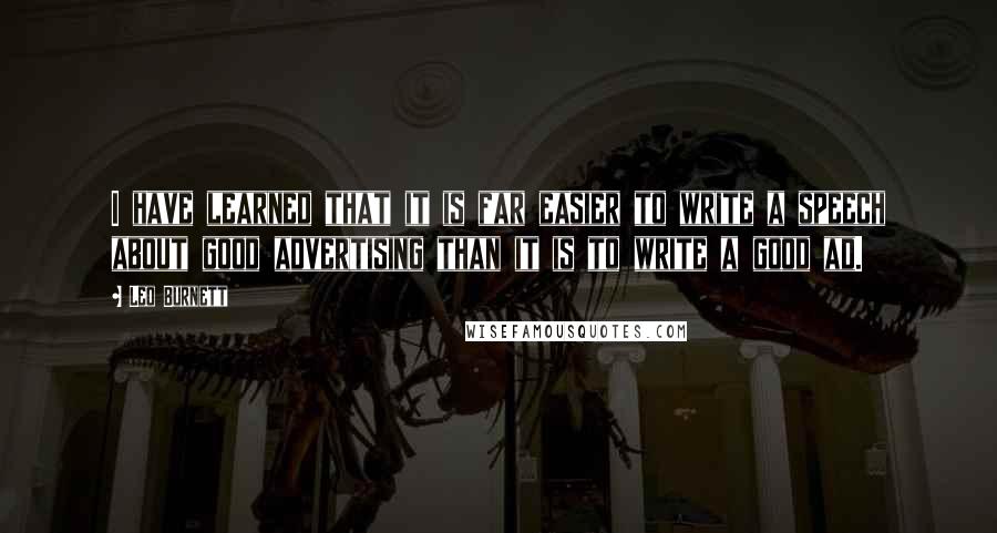 Leo Burnett Quotes: I have learned that it is far easier to write a speech about good advertising than it is to write a good ad.
