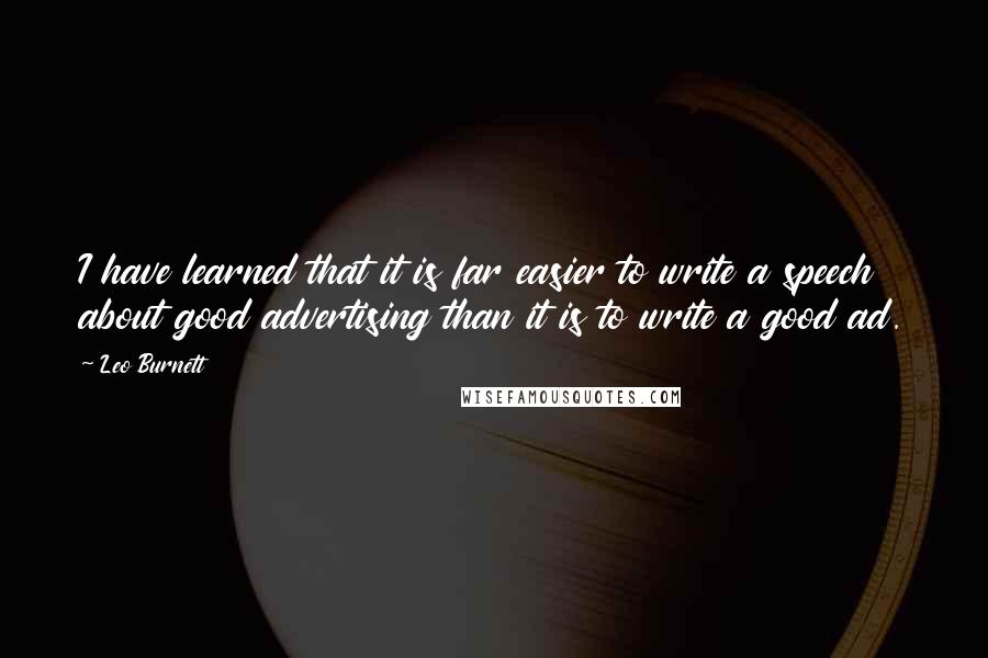 Leo Burnett Quotes: I have learned that it is far easier to write a speech about good advertising than it is to write a good ad.