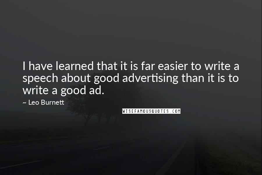 Leo Burnett Quotes: I have learned that it is far easier to write a speech about good advertising than it is to write a good ad.