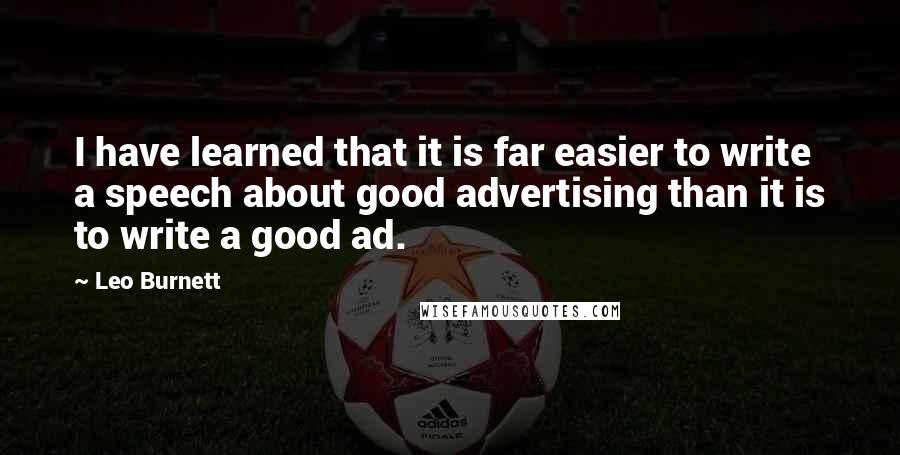 Leo Burnett Quotes: I have learned that it is far easier to write a speech about good advertising than it is to write a good ad.