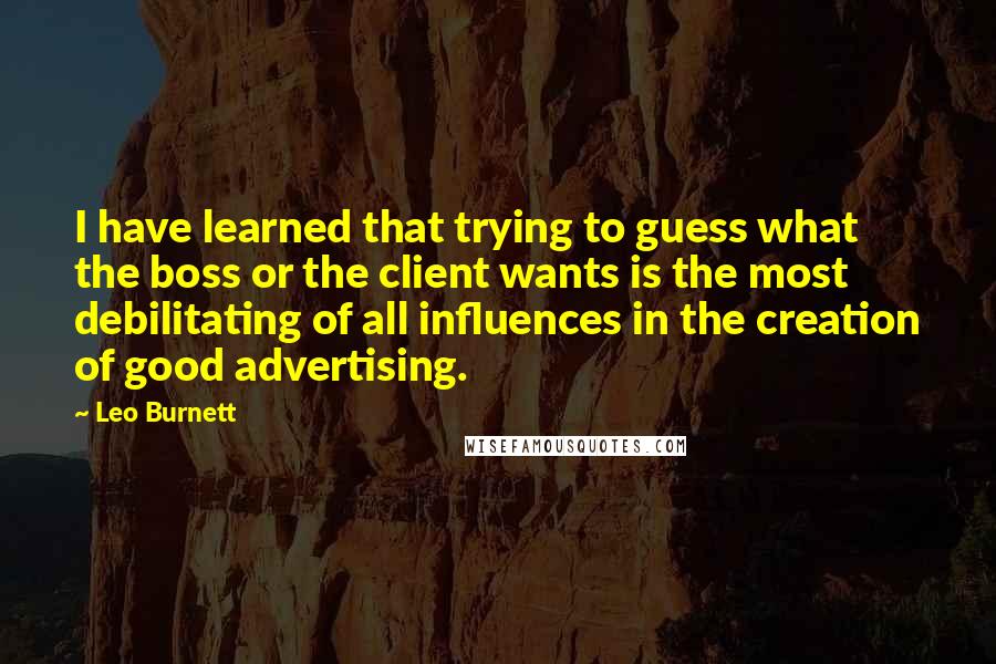 Leo Burnett Quotes: I have learned that trying to guess what the boss or the client wants is the most debilitating of all influences in the creation of good advertising.