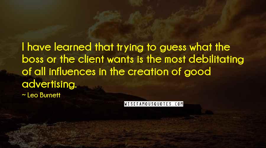 Leo Burnett Quotes: I have learned that trying to guess what the boss or the client wants is the most debilitating of all influences in the creation of good advertising.