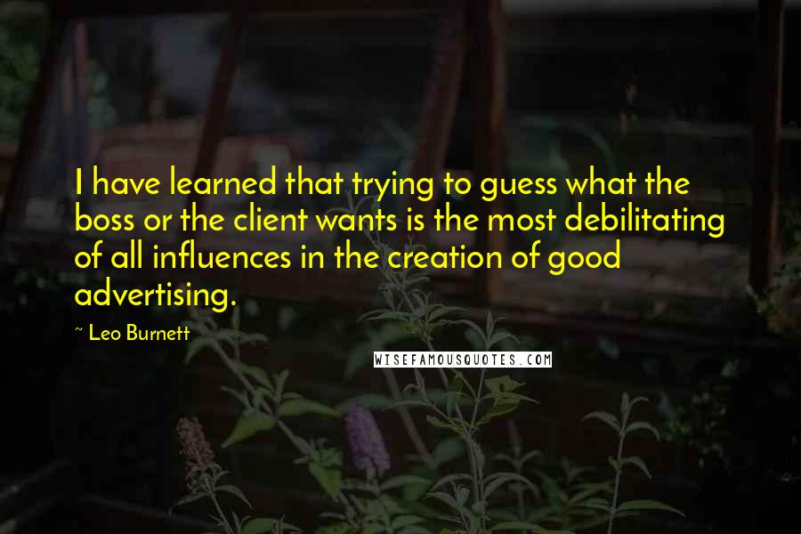 Leo Burnett Quotes: I have learned that trying to guess what the boss or the client wants is the most debilitating of all influences in the creation of good advertising.