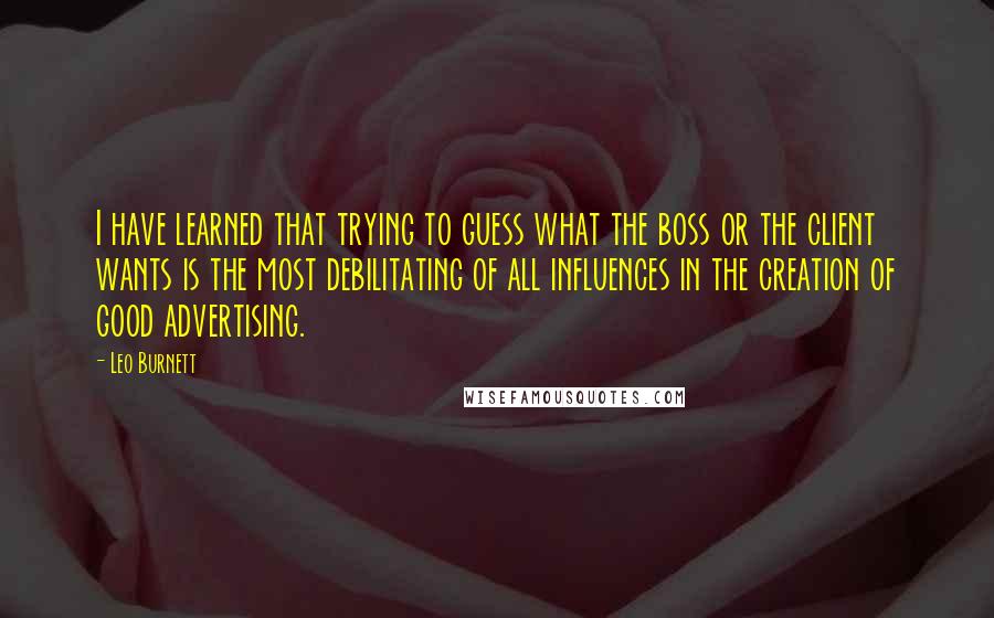 Leo Burnett Quotes: I have learned that trying to guess what the boss or the client wants is the most debilitating of all influences in the creation of good advertising.