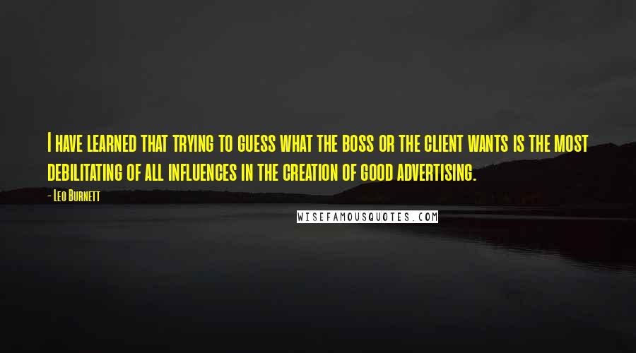 Leo Burnett Quotes: I have learned that trying to guess what the boss or the client wants is the most debilitating of all influences in the creation of good advertising.