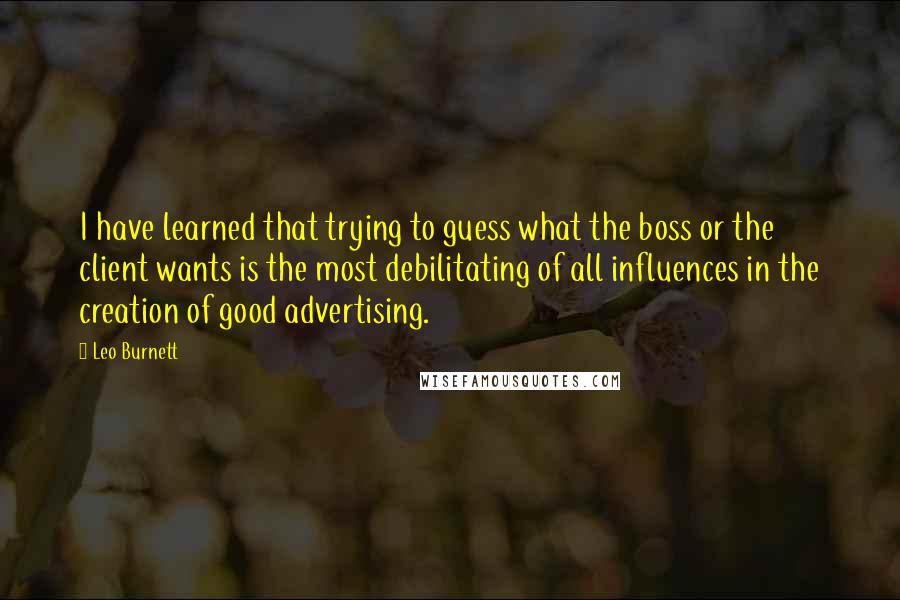 Leo Burnett Quotes: I have learned that trying to guess what the boss or the client wants is the most debilitating of all influences in the creation of good advertising.