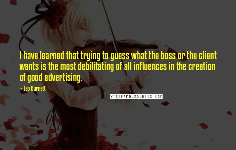 Leo Burnett Quotes: I have learned that trying to guess what the boss or the client wants is the most debilitating of all influences in the creation of good advertising.