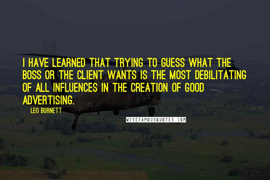 Leo Burnett Quotes: I have learned that trying to guess what the boss or the client wants is the most debilitating of all influences in the creation of good advertising.